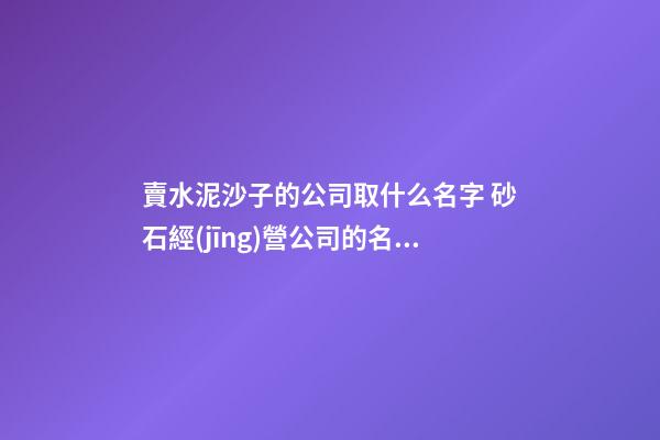 賣水泥沙子的公司取什么名字 砂石經(jīng)營公司的名字-第1張-公司起名-玄機(jī)派